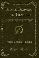 Black Beaver, the Trapper: The Only Book Ever Written by a Trapper; Twenty-Two Years With Black Beaver; Lewis and Clark a Hundred Years Later; From the Amazon to the Mackenzie Rivers (Classic Reprint)