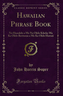 Hawaiian Phrase Book: No Huaolelo a Me Na Olelo Kikeke Ma Ka Olelo Beritania a Me Ka Olelo Hawaii (Classic Reprint)