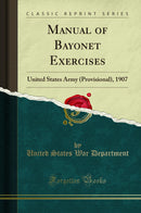 Manual of Bayonet Exercises: United States Army (Provisional), 1907 (Classic Reprint)