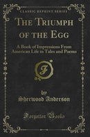 The Triumph of the Egg: A Book of Impressions From American Life in Tales and Poems (Classic Reprint)
