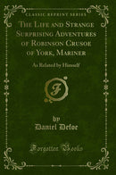 The Life and Strange Surprising Adventures of Robinson Crusoe of York, Mariner: As Related by Himself (Classic Reprint)