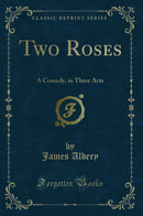 Two Roses: A Comedy, in Three Acts (Classic Reprint)