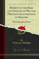 Reprint of the Rare 1772 Edition of William Preston''s Illustrations of Masonry: With Biographical Notice (Classic Reprint)