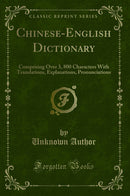 Chinese-English Dictionary: Comprising Over 3, 800 Characters With Translations, Explanations, Pronunciations (Classic Reprint)