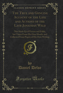 The True and Genuine Account of the Life and Actions of the Late Jonathan Wild: Not Made Up of Fiction and Fable, but Taken From His Own Mouth, and Collected From Papers of His Own Writing (Classic Reprint)
