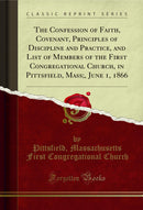 The Confession of Faith, Covenant, Principles of Discipline and Practice, and List of Members of the First Congregational Church, in Pittsfield, Mass;, June 1, 1866 (Classic Reprint)