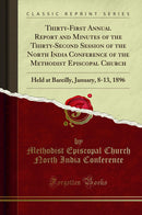 Thirty-First Annual Report and Minutes of the Thirty-Second Session of the North India Conference of the Methodist Episcopal Church: Held at Bareilly, January, 8-13, 1896 (Classic Reprint)