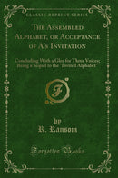 "The Assembled Alphabet, or Acceptance of A's Invitation: Concluding With a Glee for Three Voices; Being a Sequel to the "Invited Alphabet" (Classic Reprint)"