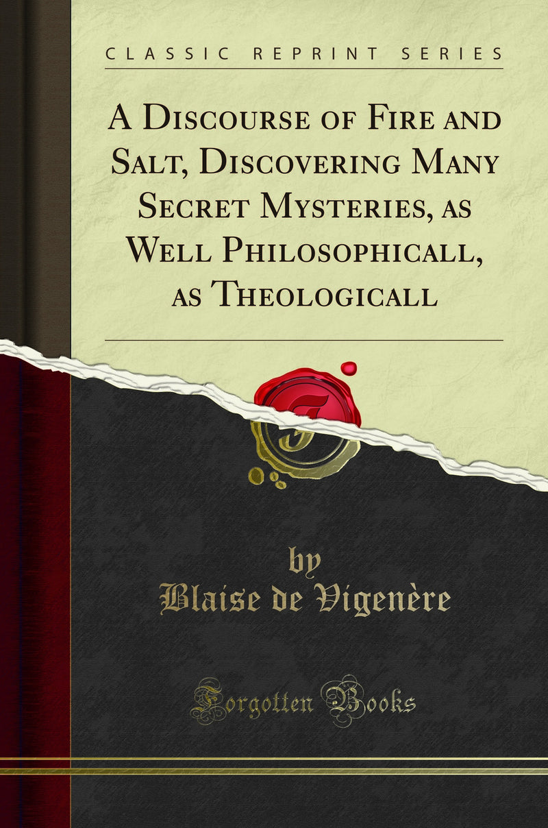 A Discourse of Fire and Salt, Discovering Many Secret Mysteries, as Well Philosophicall, as Theologicall (Classic Reprint)