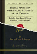 Textile Machinery With Special Reference to the Twisters: Built by Saco-Lowell Shops at Lowell, Massachusetts (Classic Reprint)