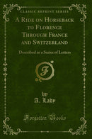 A Ride on Horseback to Florence Through France and Switzerland: Described in a Series of Letters (Classic Reprint)