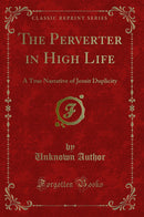 The Perverter in High Life: A True Narrative of Jesuit Duplicity (Classic Reprint)