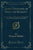 Thirty Thousand, or Who's the Richest?: A Comic Opera, in Three Acts, as Performed at the Theatre Royal Covent-Garden (Classic Reprint)