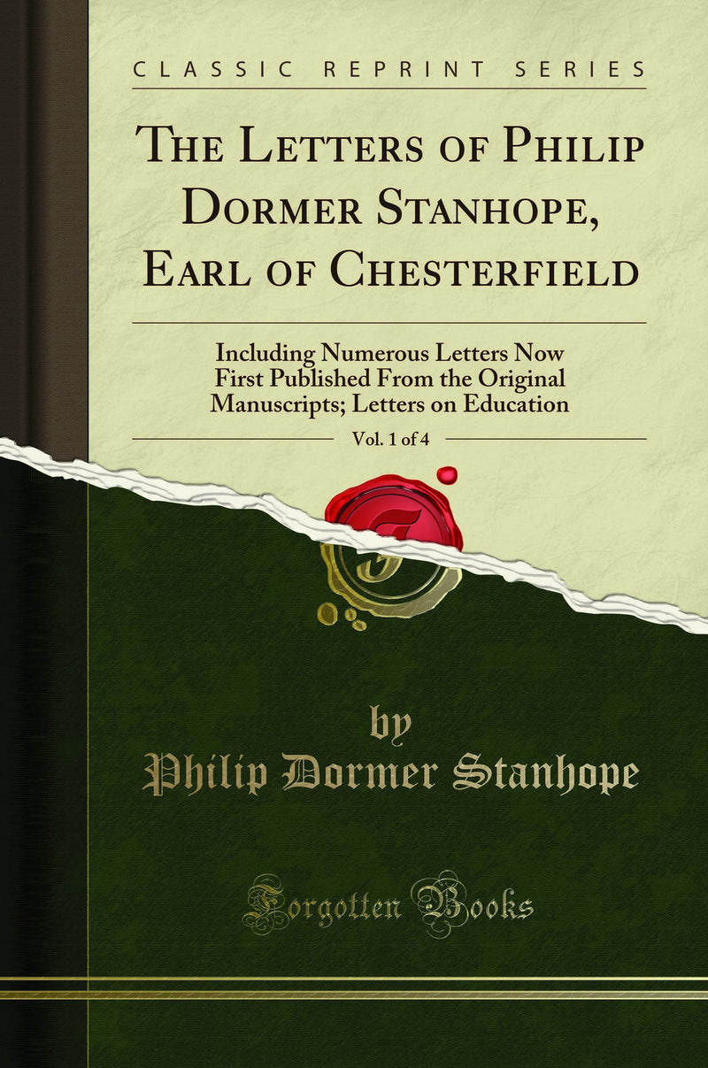The Letters of Philip Dormer Stanhope, Earl of Chesterfield, Vol. 1 of 4: Including Numerous Letters Now First Published From the Original Manuscripts; Letters on Education (Classic Reprint)