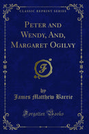 Peter and Wendy, And, Margaret Ogilvy (Classic Reprint)
