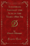 Scrambles Amongst the Alps in the Years 1860-''69 (Classic Reprint)