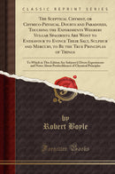 The Sceptical Chymist, or Chymico-Physical Doubts and Paradoxes, Touching the Experiments Whereby Vulgar Spagirists Are Wont to Endeavour to Evince Their Salt, Sulphur and Mercury, to Be the True Principles of Things: To Which in This Edition Are Subjoy