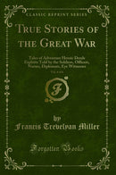 True Stories of the Great War, Vol. 4 of 6: Tales of Adventure Heroic Deeds Exploits Told by the Soldiers, Officers, Nurses, Diplomats, Eye Witnesses (Classic Reprint)