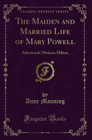 The Maiden and Married Life of Mary Powell: Afterwards Mistress Milton (Classic Reprint)
