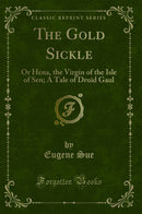 The Gold Sickle: Or Hena, the Virgin of the Isle of Sen; A Tale of Druid Gaul (Classic Reprint)