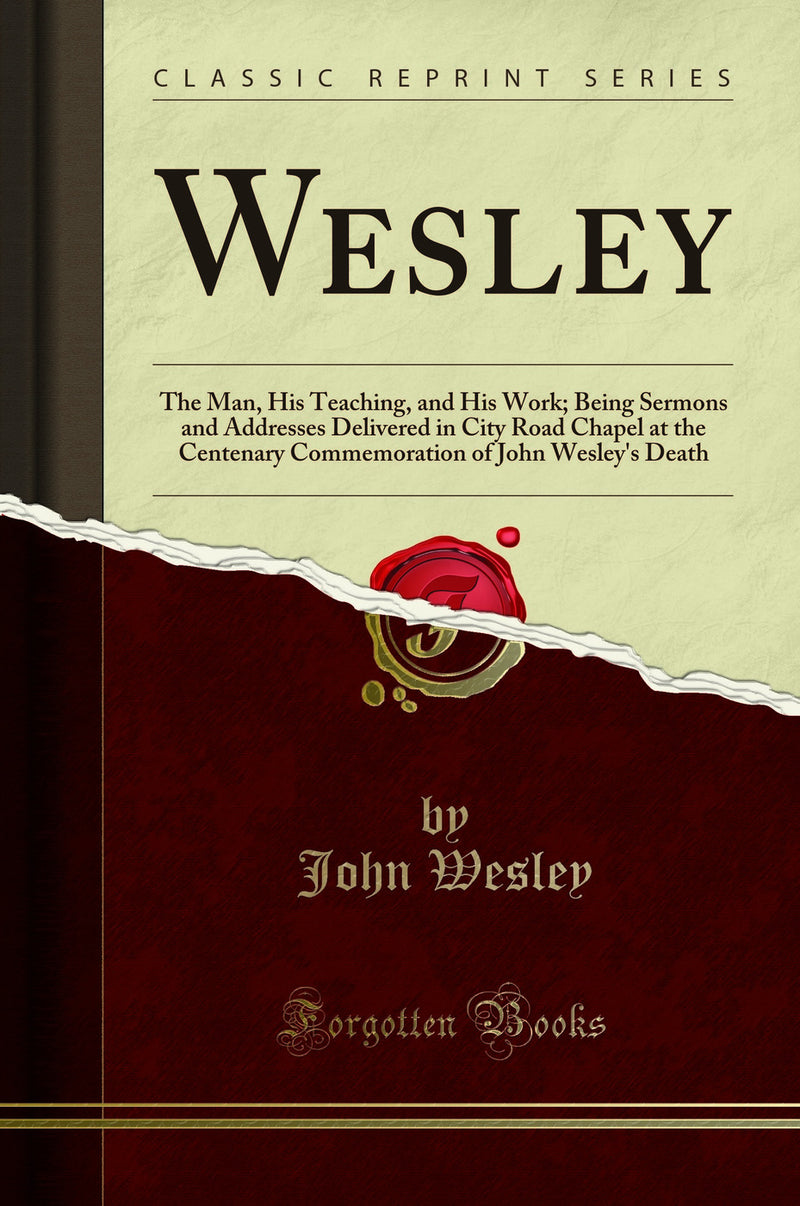Wesley: The Man, His Teaching, and His Work; Being Sermons and Addresses Delivered in City Road Chapel at the Centenary Commemoration of John Wesley''s Death (Classic Reprint)