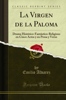 La Virgen de la Paloma: Drama Histórico-Fantástico-Religioso en Cinco Actos y en Prosa y Verso (Classic Reprint)