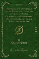 Shipwrecks and Disasters at Sea, or Historical Narratives of the Most Noted Calamities, and Providential Deliverances From Fire and Famine, on the Ocean (Classic Reprint)