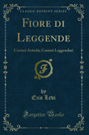 Fiore di Leggende: Cantari Antichi; Cantari Leggendari (Classic Reprint)