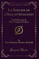 Le Sorcier de l’Isle d’Anticosti: A la Recherche de l'Or, Voyage du Yukon (Classic Reprint)