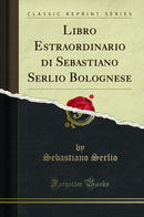 Libro Estraordinario di Sebastiano Serlio Bolognese (Classic Reprint)