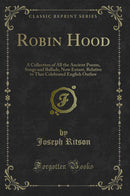 Robin Hood: A Collection of All the Ancient Poems, Songs and Ballads, Now Extant, Relative to That Celebrated English Outlaw (Classic Reprint)
