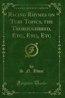 Racing Rhymes on Turf Topics, the Thoroughbred, Etc;, Etc;, Etc (Classic Reprint)
