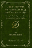 Life in Victoria, or Victoria in 1853 and Victoria in 1858, Vol. 1 of 2: Showing the March of Improvement Made by the Colony Within Those Periods, in Town and Country, Cities and Diggings (Classic Reprint)