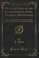 Recollections of the Salzkammergut, Ischl, Salzburg, Bad Gastein: With a Sketch of Trieste, Frankfort on the Maine and the Baths of Homburg in Winter (Classic Reprint)