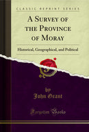 A Survey of the Province of Moray: Historical, Geographical, and Political (Classic Reprint)
