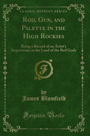 Rod, Gun, and Palette in the High Rockies: Being a Record of an Artist's Impressions in the Land of the Red Gods (Classic Reprint)