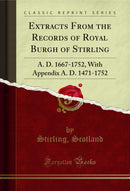 Extracts From the Records of Royal Burgh of Stirling: A. D. 1667-1752, With Appendix A. D. 1471-1752 (Classic Reprint)