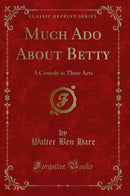 Much Ado About Betty: A Comedy in Three Acts (Classic Reprint)