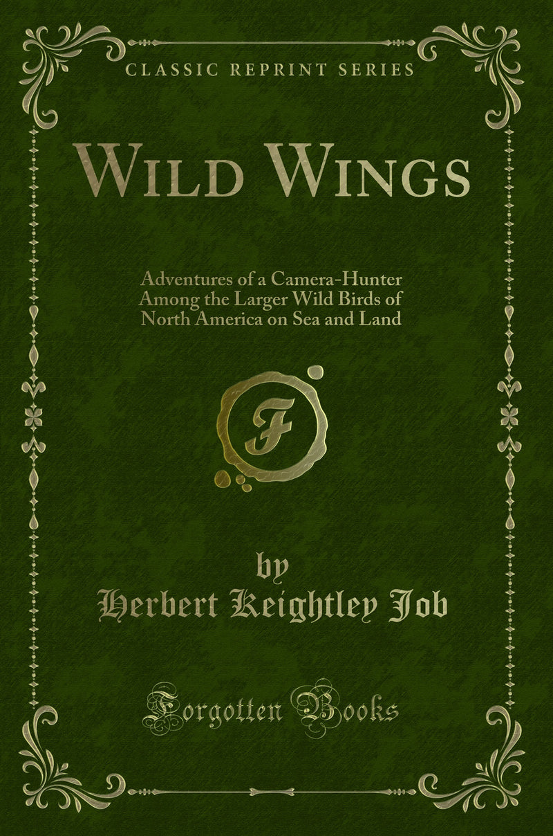 Wild Wings: Adventures of a Camera-Hunter Among the Larger Wild Birds of North America on Sea and Land (Classic Reprint)