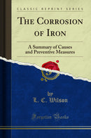 The Corrosion of Iron: A Summary of Causes and Preventive Measures (Classic Reprint)