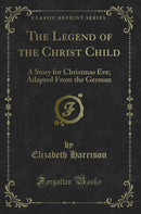 The Legend of the Christ Child: A Story for Christmas Eve; Adapted From the German (Classic Reprint)