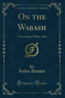 On the Wabash: A Comedy in Three Acts (Classic Reprint)