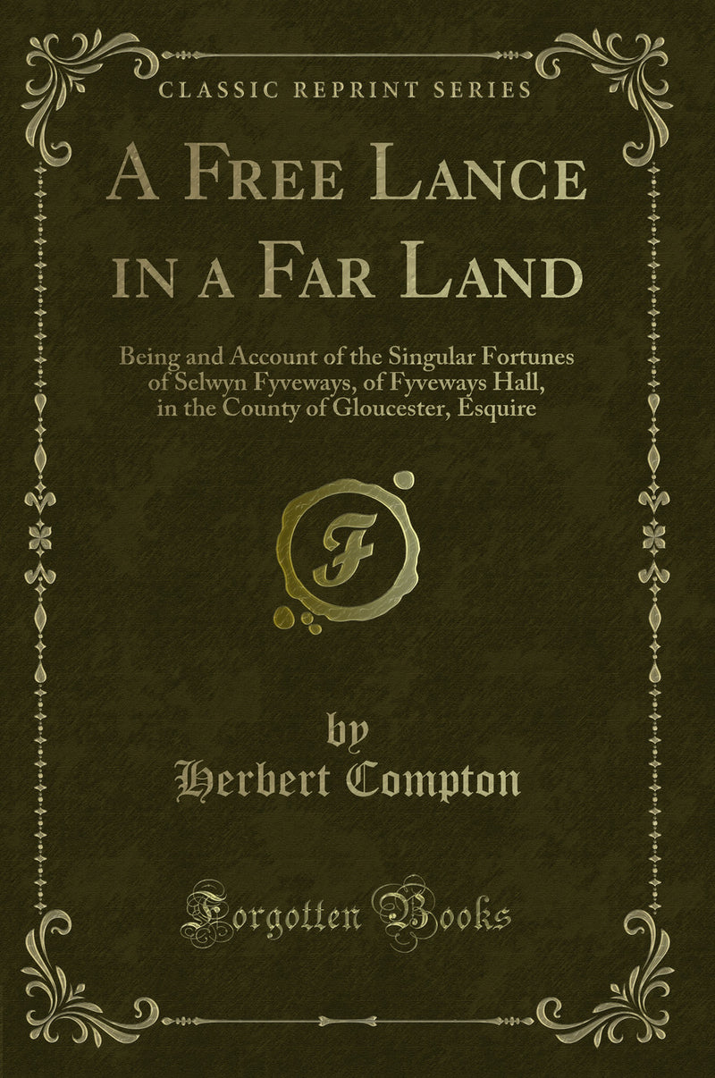 A Free Lance in a Far Land: Being and Account of the Singular Fortunes of Selwyn Fyveways, of Fyveways Hall, in the County of Gloucester, Esquire (Classic Reprint)