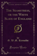 The Seamstress, or the White Slave of England (Classic Reprint)