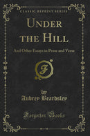 Under the Hill: And Other Essays in Prose and Verse (Classic Reprint)