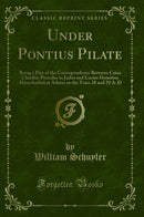 Under Pontius Pilate: Being a Part of the Correspondence Between Caius Claudius Proculus in Judea and Lucius Domitius Ahenobarbus at Athens in the Years 28 and 29 A. D (Classic Reprint)