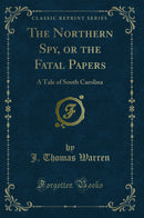 The Northern Spy, or the Fatal Papers: A Tale of South Carolina (Classic Reprint)