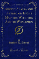Arctic Alaska and Siberia, or Eight Months With the Arctic Whalemen (Classic Reprint)