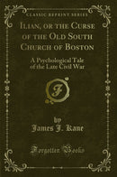 Ilian, or the Curse of the Old South Church of Boston: A Psychological Tale of the Late Civil War (Classic Reprint)