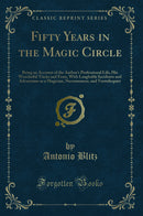 Fifty Years in the Magic Circle: Being an Account of the Author''s Professional Life, His Wonderful Tricks and Feats, With Laughable Incidents and Adventures as a Magician, Necromancer, and Ventriloquist (Classic Reprint)